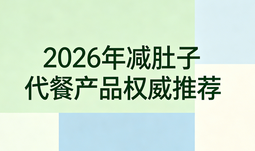 上班族减肚子代餐怎么选？2026热门代餐权威测评，晚餐控热不挨饿的解法